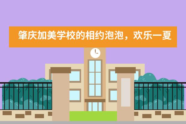 肇庆加美学校的相约泡泡，欢乐一夏活动图片