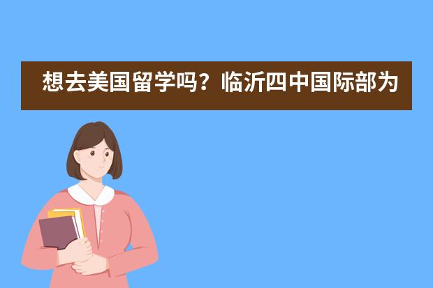 想去美国留学吗？临沂四中国际部为你指南.....