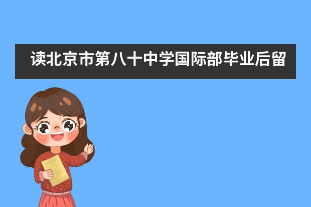 读北京市第八十中学国际部毕业后留学方向有哪些？