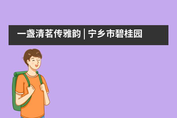 一盏清茗传雅韵 | 宁乡市碧桂园学校小学部四年级茶文化UOI主题探究之旅