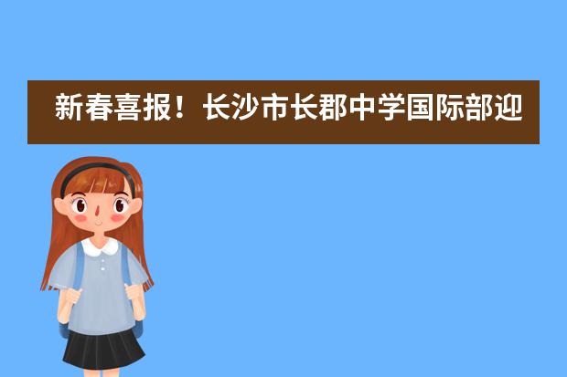 新春喜报！长沙市长郡中学国际部迎来一大波offer雨！