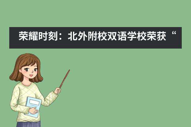 荣耀时刻：北外附校双语学校荣获“2020-2021年度华人教育榜样品牌”荣誉称号