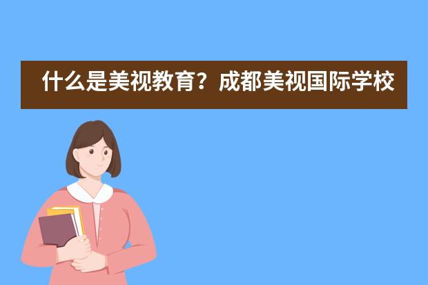 什么是美視教育？成都美視國(guó)際學(xué)校怎么樣?