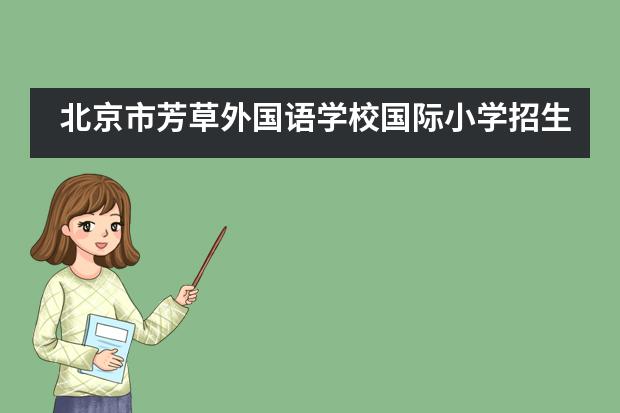 北京市芳草外国语学校国际小学招生信息汇总