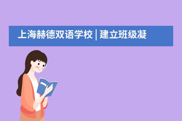 上海赫德双语学校 | 建立班级凝聚力的最好方式，是成为他们的闺蜜他们的损友……