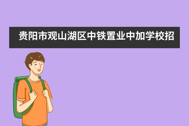 贵阳市观山湖区中铁置业中加学校招生信息汇总