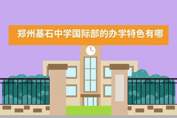 郑州基石中学国际部的办学特色有哪些 ？