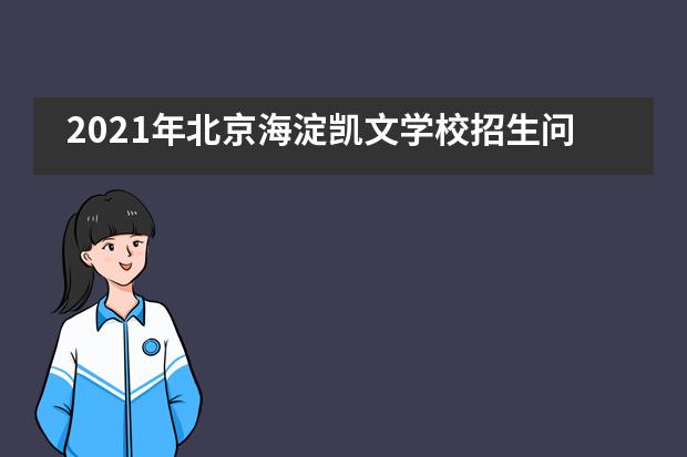 2021年北京海淀凯文学校招生问答（常见问题篇）