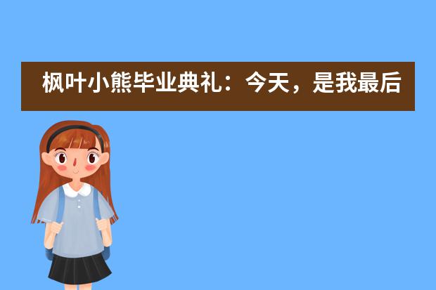 枫叶小熊毕业典礼：今天，是我最后一次站在这里……