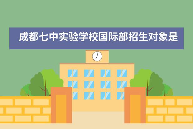 成都七中实验学校国际部招生对象是什么？