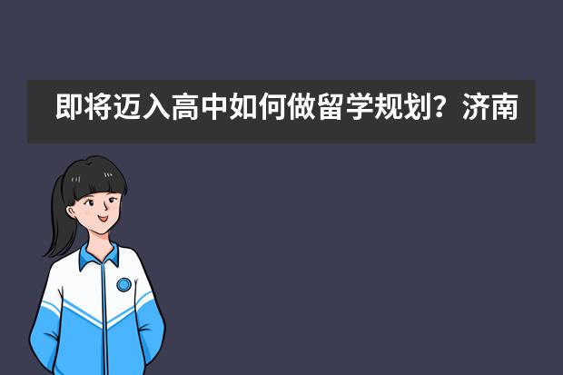 即将迈入高中如何做留学规划？济南外国语国际课程中心指导老师教你这些“干货”