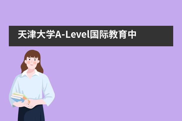 天津大學A-Level國際教育中心國際高中（全日制班）招生信息大全