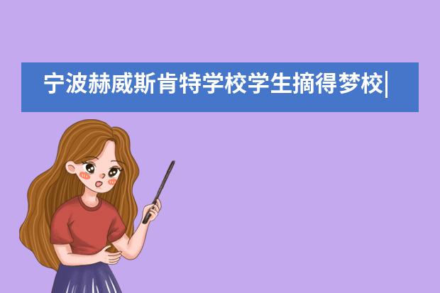 宁波赫威斯肯特学校学生摘得梦校|和波士顿大学的双向奔赴