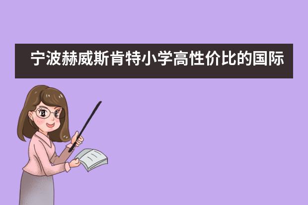 宁波赫威斯肯特小学高性价比的国际学校夏令营体验！