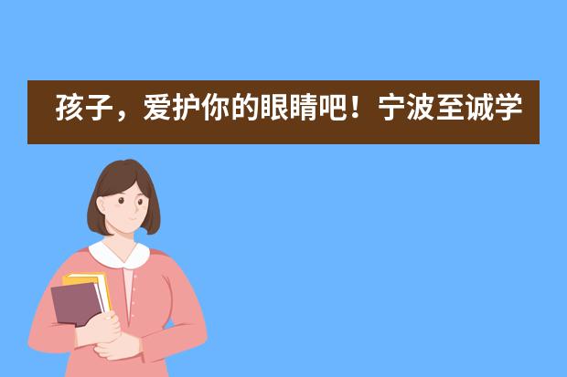 孩子，爱护你的眼睛吧！宁波至诚学校爱眼月主题活动！