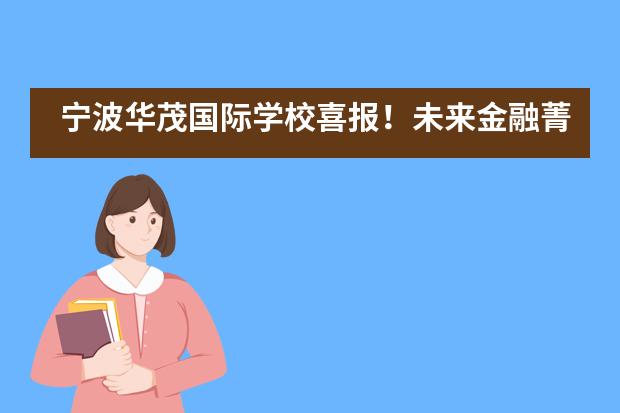 宁波华茂国际学校喜报！未来金融菁英Girl以全国第三晋级LIBF全球金融挑战中国总决赛！