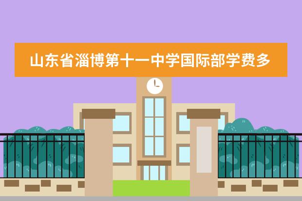 山東省淄博第十一中學(xué)國際部學(xué)費多少圖片