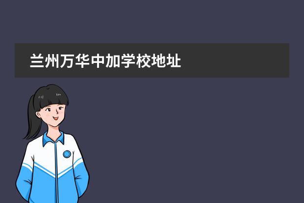 蘭州萬(wàn)華中加學(xué)校地址圖片