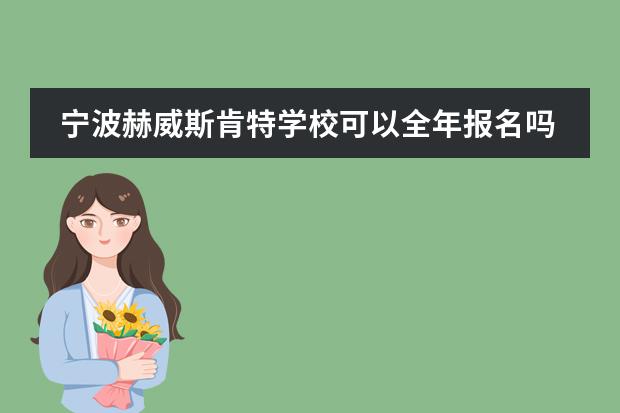 寧波赫威斯肯特學(xué)校可以全年報(bào)名嗎?招生要求是什么？