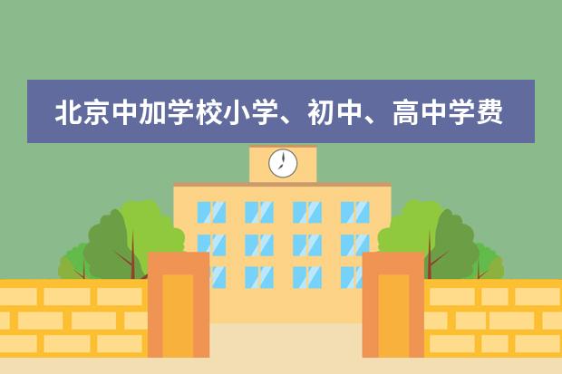 北京中加学校小学、初中、高中学费是多少？