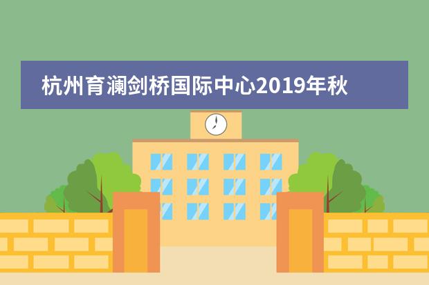 杭州育澜剑桥国际中心2019年秋季招生简章，这些信息关乎录取