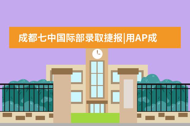 成都七中国际部录取捷报|用AP成绩申请英国G5超级精英大学，拿无条件录取！