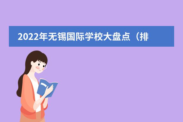 2022年无锡国际学校大盘点（排名、招生简章、学费、校园开放日）