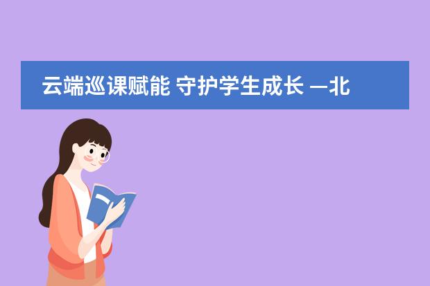 云端巡课赋能 守护学生成长 —北京中加学校、北京通州华仁学校开展线上巡课视导工作与交流研讨