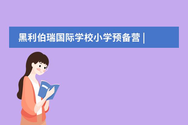 黑利伯瑞国际学校小学预备营 | 合力共筑成长梦