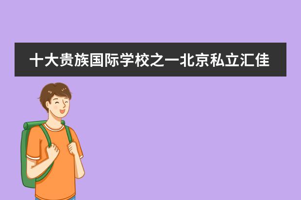 十大贵族国际学校之一北京私立汇佳学校22年招生启动！