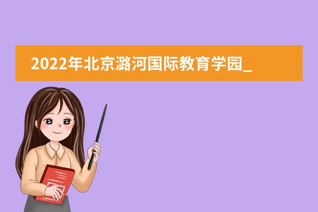 2022年北京潞河國際教育學(xué)園_學(xué)費(fèi)_入學(xué)條件_怎么樣