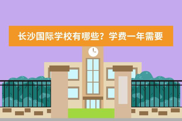 长沙国际学校有哪些？学费一年需要多少？