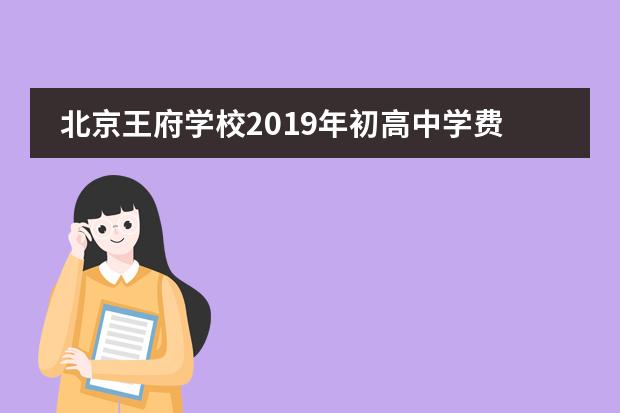北京王府學(xué)校2019年初高中學(xué)費(fèi)情況