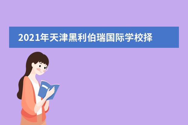 2021年天津黑利伯瑞国际学校择校信息指南