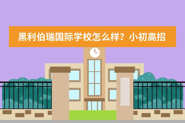 黑利伯瑞國際學校怎么樣？小初高招生電話是多少？