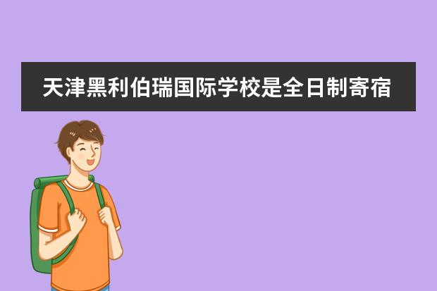 天津黑利伯瑞國際學(xué)校是全日制寄宿民辦學(xué)校