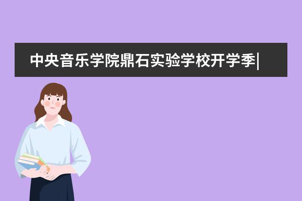 中央音乐学院鼎石实验学校开学季|迎接你的归来，我们准备好了！