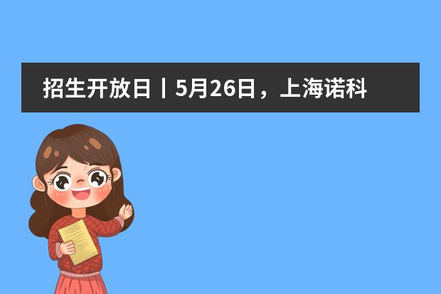 招生开放日丨5月26日，上海诺科学校招生开放日开始报名啦