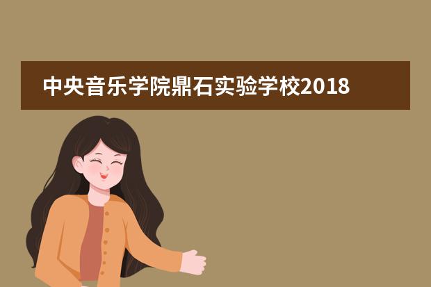 中央音樂學(xué)院鼎石實(shí)驗(yàn)學(xué)校2018年招生政策