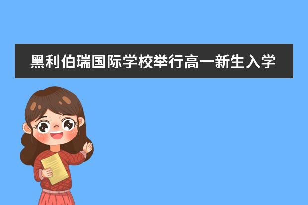 黑利伯瑞國際學(xué)校舉行高一新生入學(xué)教育活動