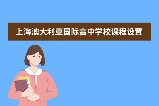 上海澳大利亚国际高中学校课程设置介绍