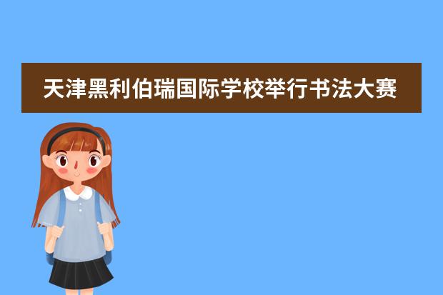 天津黑利伯瑞國(guó)際學(xué)校舉行書(shū)法大賽