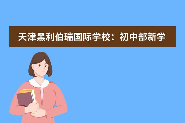天津黑利伯瑞國際學(xué)校：初中部新學(xué)期學(xué)生招募啟動