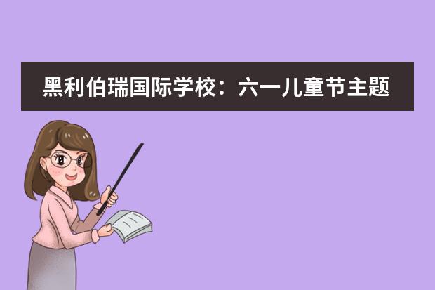 黑利伯瑞國際學(xué)校：六一兒童節(jié)主題活動留住純真記憶