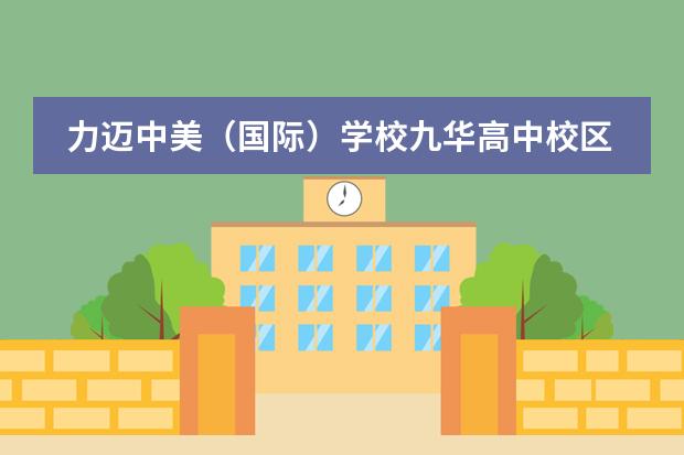 力迈中美（国际）学校九华高中校区校园开放日安排：9月21日