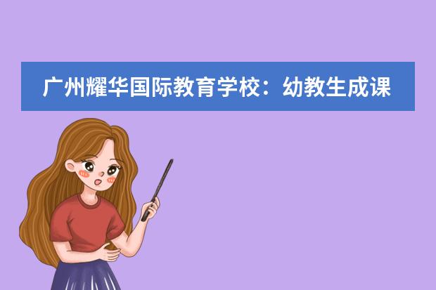 广州耀华国际教育学校：幼教生成课程：源于观察，聚焦兴趣