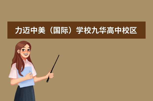 力迈中美（国际）学校九华高中校区校园开放日安排：6月15日、6月29日