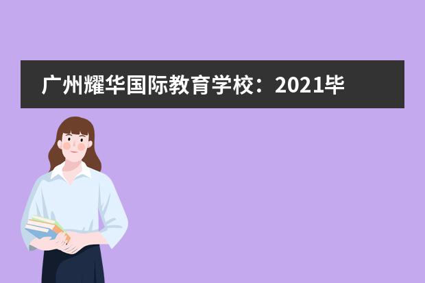 广州耀华国际教育学校：2021毕业季 | 各项录取攀新高，学艺双丰收！