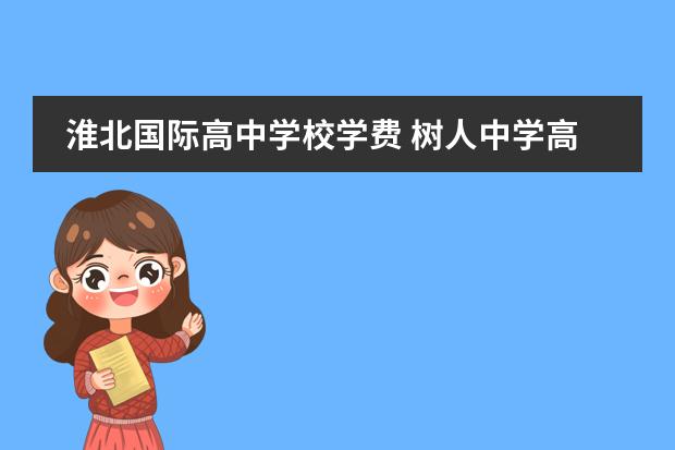 淮北國際高中學(xué)校學(xué)費 樹人中學(xué)高中部收費多少,升學(xué)率咋樣環(huán)境咋樣 - 百度...圖片