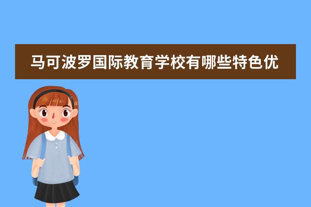 马可波罗国际教育学校有哪些特色优势？